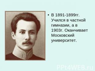В 1891-1899гг. Учился в частной гимназии, а в 1903г. Оканчивает Московский униве