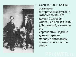 Осенью 1903г. Белый организует литературный кружок, в который вошли его друзья С