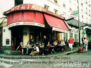 visit the café “Les Deux Moulins” (Rue Lepic)visit a small park between Rue Ravi