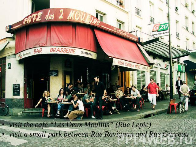 visit the café “Les Deux Moulins” (Rue Lepic)visit a small park between Rue Ravignan and Rue Garreau