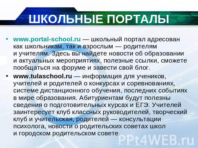 ШКОЛЬНЫЕ ПОРТАЛЫ www.portal-school.ru — школьный портал адресован как школьникам, так и взрослым — родителям и учителям. Здесь вы найдете новости об образовании и актуальных мероприятиях, полезные ссылки, сможете пообщаться на форуме и завести свой …