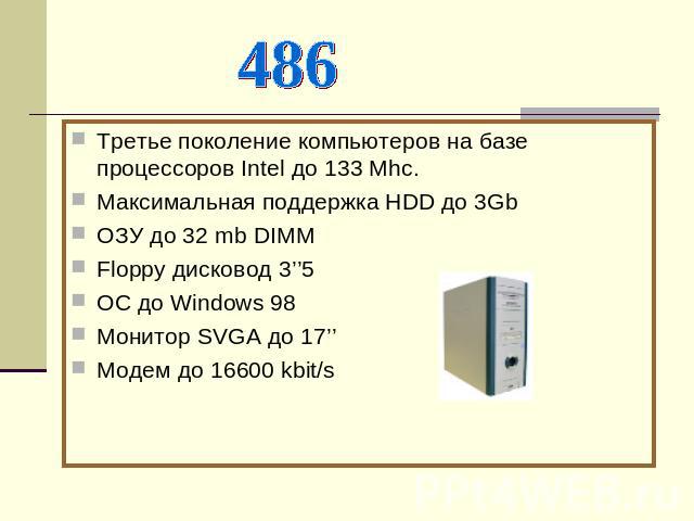 486Третье поколение компьютеров на базе процессоров Intel до 133 Mhc.Максимальная поддержка НDD до 3GbОЗУ до 32 mb DIMM Floppy дисковод 3’’5ОС до Windows 98Монитор SVGA до 17’’ Модем до 16600 kbit/s