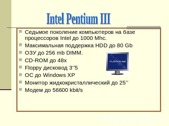 Intel Pentium IIIСедьмое поколение компьютеров на базе процессоров Intel до 1000 Mhc.Максимальная поддержка HDD до 80 GbОЗУ до 256 mb DIMM.CD-ROM до 48хFloppy дисковод 3’’5ОС до Windows XPМонитор жидкокристаллический до 25’’Модем до 56600 kbit/s