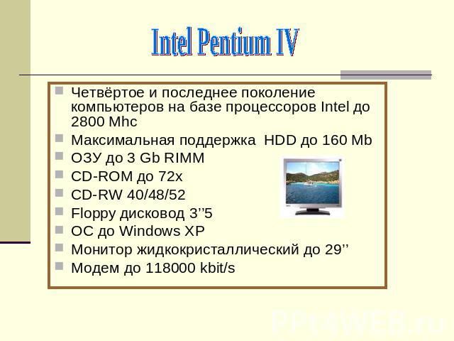 Intel Pentium IVЧетвёртое и последнее поколение компьютеров на базе процессоров Intel до 2800 MhcМаксимальная поддержка HDD до 160 MbОЗУ до 3 Gb RIMMCD-ROM до 72хСD-RW 40/48/52Floppy дисковод 3’’5ОС до Windows XPМонитор жидкокристаллический до 29’’М…