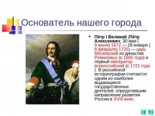 Основатель нашего города Пётр I Великий (Пётр Алексеевич; 30 мая (9 июня) 1672 —