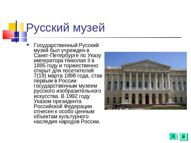 Русский музей Государственный Русский музей был учрежден в Санкт-Петербурге по Указу императора Николая II в 1895 году и торжественно открыт для посетителей 7(19) марта 1898 года, став первым в России государственным музеем русского изобразительного…
