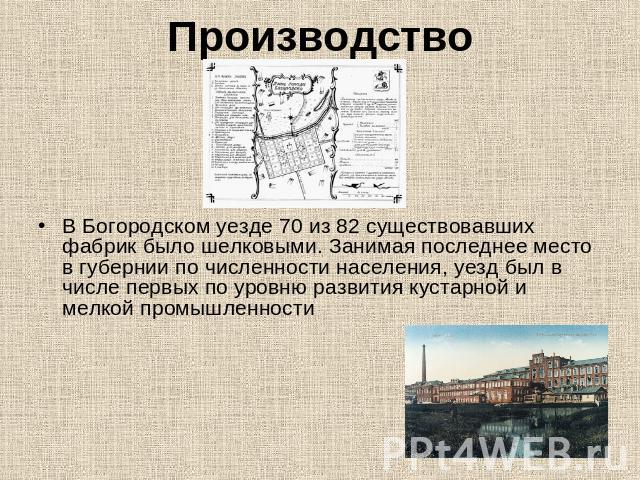 Производство В Богородском уезде 70 из 82 существовавших фабрик было шелковыми. Занимая последнее место в губернии по численности населения, уезд был в числе первых по уровню развития кустарной и мелкой промышленности