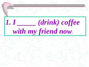 I _____ (drink) coffee with my friend now.