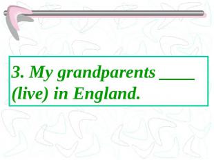 3. My grandparents ____ (live) in England.