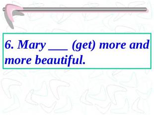 6. Mary ___ (get) more and more beautiful.