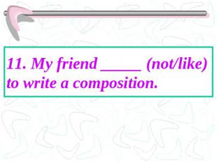 11. My friend _____ (not/like) to write a composition.