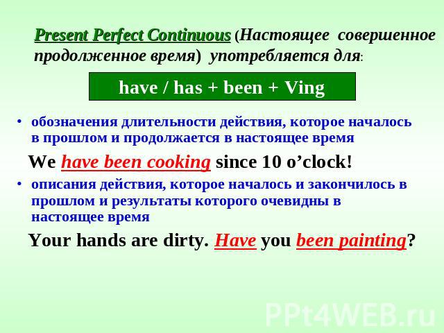 Present Perfect Continuous (Настоящее совершенное продолженное время) употребляется для: have / has + been + Vingобозначения длительности действия, которое началось в прошлом и продолжается в настоящее время We have been cooking since 10 o’clock!опи…