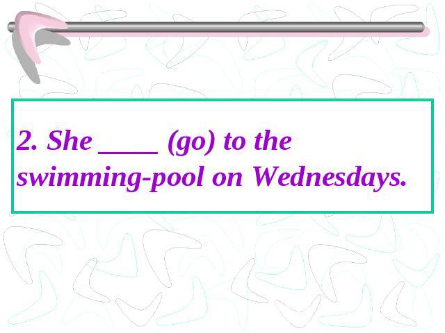2. She ____ (go) to the swimming-pool on Wednesdays.