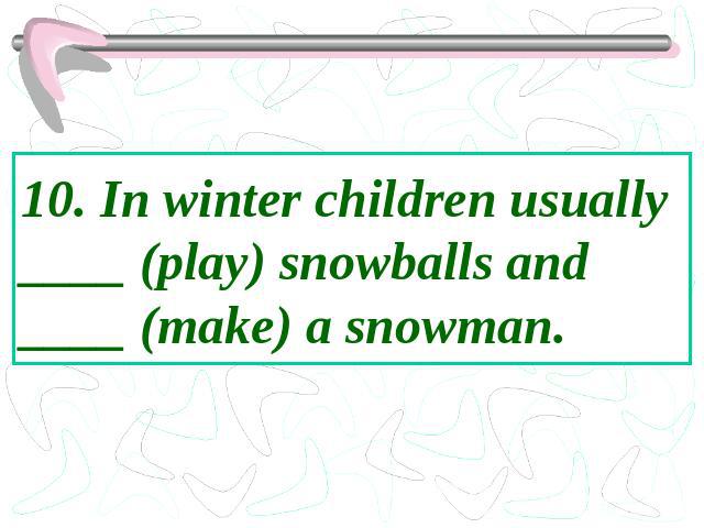 10. In winter children usually ____ (play) snowballs and ____ (make) a snowman.