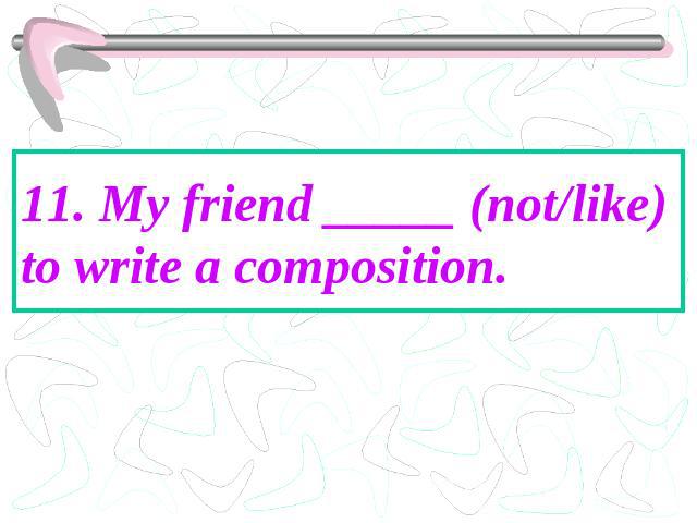 11. My friend _____ (not/like) to write a composition.