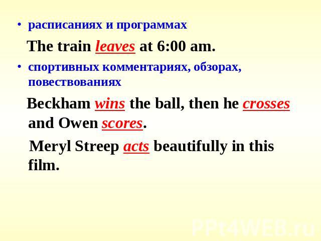 расписаниях и программах The train leaves at 6:00 am.спортивных комментариях, обзорах, повествованиях Beckham wins the ball, then he crosses and Owen scores. Meryl Streep acts beautifully in this film.
