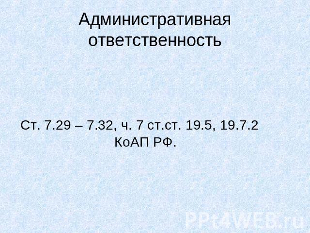 Административная ответственность Ст. 7.29 – 7.32, ч. 7 ст.ст. 19.5, 19.7.2 КоАП РФ.