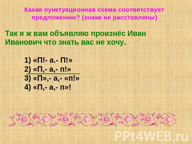 Какая пунктуационная схема соответствует предложению? (знаки не расставлены)Так я ж вам объявляю произнёс Иван Иванович что знать вас не хочу.1) «П!- а.- П!»2) «П,- а,- п!»3) «П»,- а,- «п!»4) «П,- а,- п»!