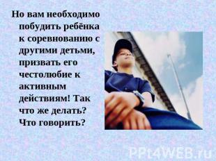 Но вам необходимо побудить ребёнка к соревнованию с другими детьми, призвать его