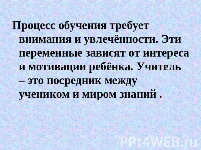 Процесс обучения требует внимания и увлечённости. Эти переменные зависят от интереса и мотивации ребёнка. Учитель – это посредник между учеником и миром знаний .