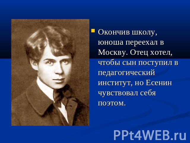 Окончив школу, юноша переехал в Москву. Отец хотел, чтобы сын поступил в педагогический институт, но Есенин чувствовал себя поэтом.