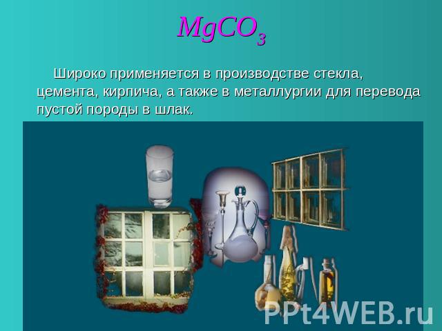 MgCO3 Широко применяется в производстве стекла, цемента, кирпича, а также в металлургии для перевода пустой породы в шлак.