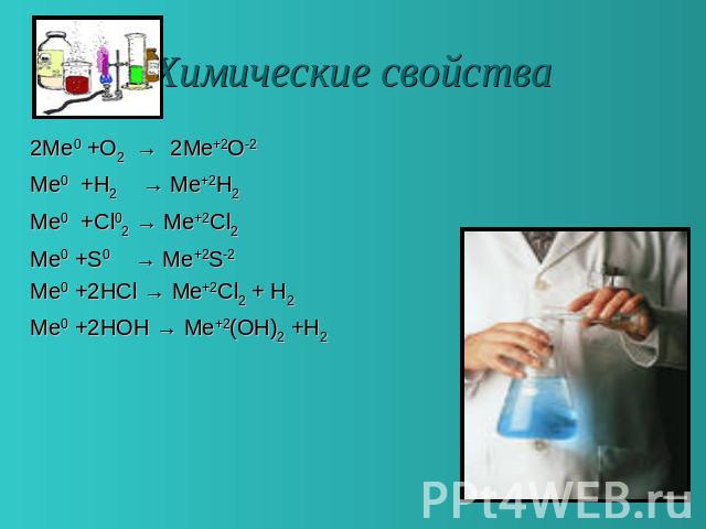 Химические свойства 2Me0 +O2 → 2Me+2O-2Me0 +H2 → Me+2H2Me0 +Cl02 → Me+2Cl2Me0 +S0 → Me+2S-2 Me0 +2HCl → Me+2Cl2 + H2 Me0 +2HOH → Me+2(OH)2 +Н2