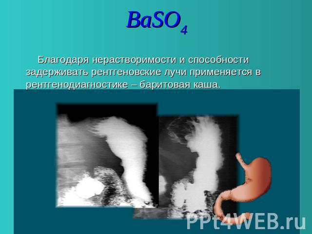 BaSO4 Благодаря нерастворимости и способности задерживать рентгеновские лучи применяется в рентгенодиагностике – баритовая каша.