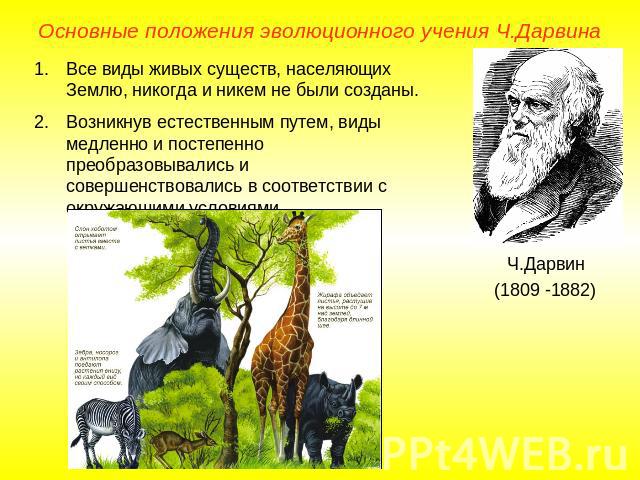 Основные положения эволюционного учения Ч.ДарвинаВсе виды живых существ, населяющих Землю, никогда и никем не были созданы.Возникнув естественным путем, виды медленно и постепенно преобразовывались и совершенствовались в соответствии с окружающими у…