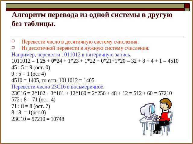 Алгоритм перевода из одной системы в другую без таблицы. Перевести число в десятичную систему счисления.Из десятичной перевести в нужную систему счисления.Например, перевести 1011012 в пятеричную запись.1011012 = 1 25 + 0*24 + 1*23 + 1*22 + 0*21+1*2…
