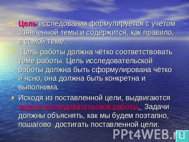 Цель исследования формулируется с учетом заявленной темы и содержится, как правило, в самой теме. Цель работы должна чётко соответствовать теме работы. Цель исследовательской работы должна быть сформулирована чётко и ясно, она должна быть конкретна …