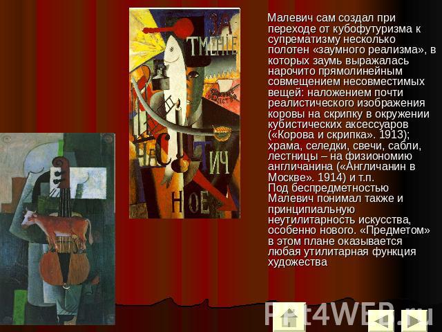 Малевич сам создал при переходе от кубофутуризма к супрематизму несколько полотен «заумного реализма», в которых заумь выражалась нарочито прямолинейным совмещением несовместимых вещей: наложением почти реалистического изображения коровы на скрипку …