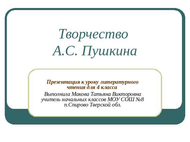 Творчество А.С. Пушкина Презентация к уроку литературного чтения для 4 класса Выполнила Макова Татьяна Викторовна учитель начальных классов МОУ СОШ №8 п.Спирово Тверской обл.