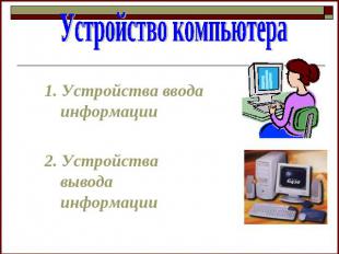 Устройство компьютера 1. Устройства ввода информации 2. Устройства вывода информ