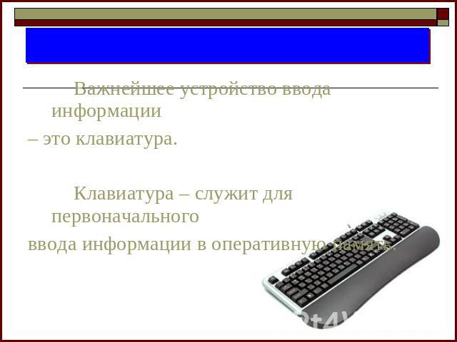 Устройства ввода информацииВажнейшее устройство ввода информации– это клавиатура. Клавиатура – служит для первоначальноговвода информации в оперативную память.