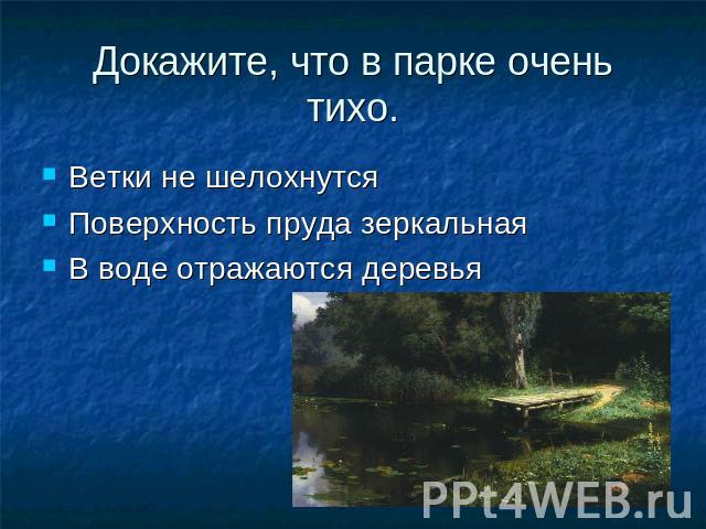 Докажите, что в парке очень тихо.Ветки не шелохнутсяПоверхность пруда зеркальная В воде отражаются деревья