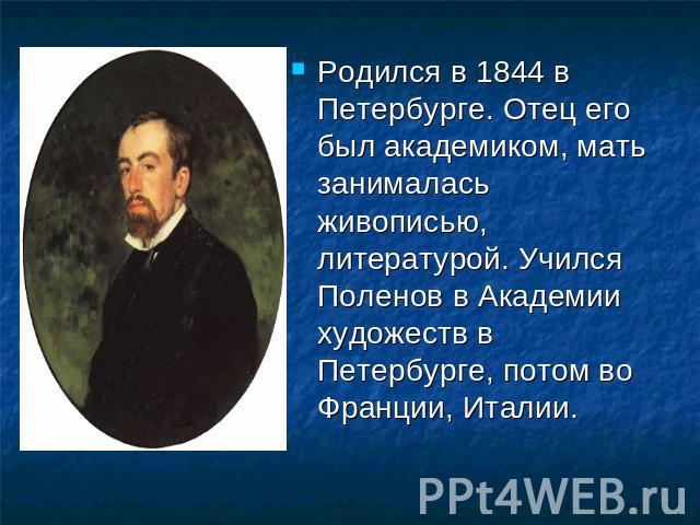 Родился в 1844 в Петербурге. Отец его был академиком, мать занималась живописью, литературой. Учился Поленов в Академии художеств в Петербурге, потом во Франции, Италии.