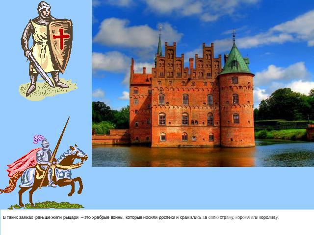 В таких замках раньше жили рыцари – это храбрые воины, которые носили доспехи и сражались за свою страну, короля или королеву.