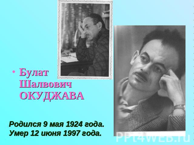 Булат Шалвович ОКУДЖАВА Родился 9 мая 1924 года.Умер 12 июня 1997 года.