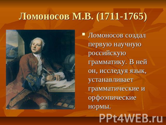 Ломоносов М.В. (1711-1765) Ломоносов создал первую научную российскую грамматику. В ней он, исследуя язык, устанавливает грамматические и орфоэпические нормы.