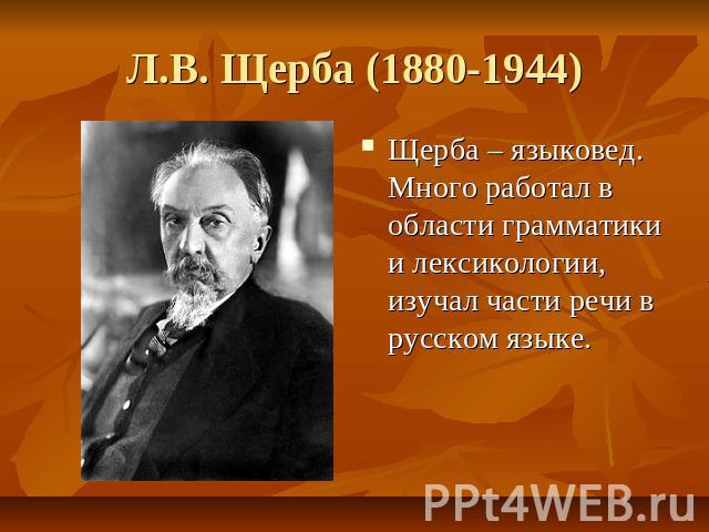 Л.В. Щерба (1880-1944) Щерба – языковед. Много работал в области грамматики и лексикологии, изучал части речи в русском языке.