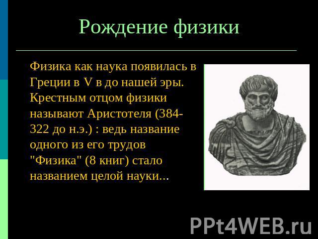 Рождение физики Физика как наука появилась в Греции в V в до нашей эры. Крестным отцом физики называют Аристотеля (384-322 до н.э.) : ведь название одного из его трудов 