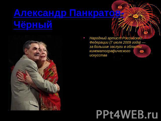 Александр Панкратов-Чёрный Народный артист Российской Федерации (7 июля 2009 года) — за большие заслуги в области кинематографического искусства