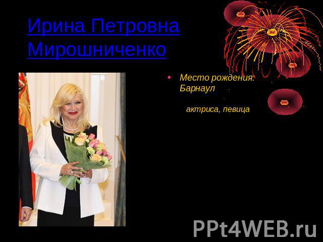 Ирина Петровна Мирошниченко Место рождения:Барнаулактриса, певица