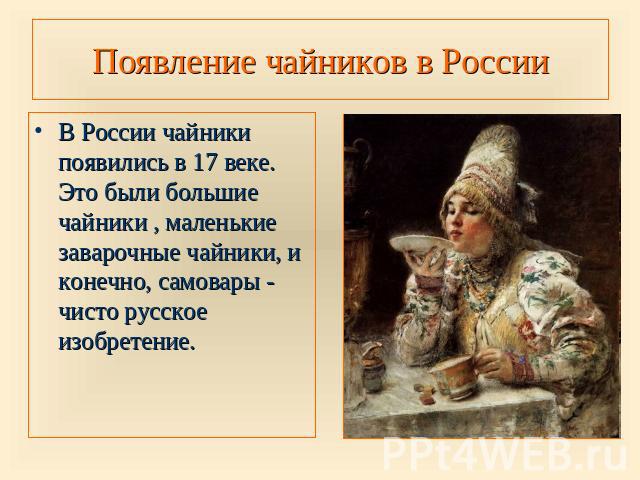 Появление чайников в России В России чайники появились в 17 веке. Это были большие чайники , маленькие заварочные чайники, и конечно, самовары - чисто русское изобретение.