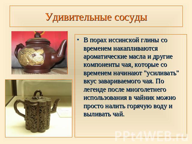 Удивительные сосуды В порах иссинской глины со временем накапливаются ароматические масла и другие компоненты чая, которые со временем начинают 