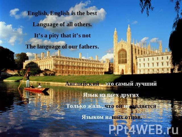 English, English is the bestLanguage of all others.It’s a pity that it’s notThe language of our fathers.Английский – это самый лучшийЯзык из всех другихТолько жаль, что он не является Языком наших отцов.