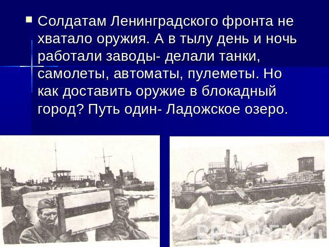 Солдатам Ленинградского фронта не хватало оружия. А в тылу день и ночь работали заводы- делали танки, самолеты, автоматы, пулеметы. Но как доставить оружие в блокадный город? Путь один- Ладожское озеро.