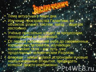 ЗаключениеТема актуальна в наши дниИзучение пространства Галактики, её объектов: