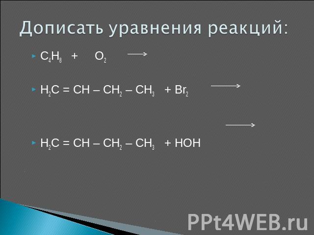 Дописать уравнения реакций: C4H8 + O2 H2C = CH – CH2 – CH3 + Br2 H2C = CH – CH2 – CH3 + HOH